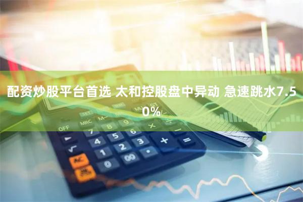 配资炒股平台首选 太和控股盘中异动 急速跳水7.50%