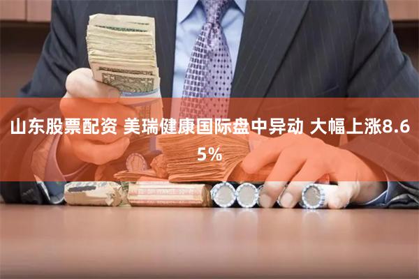 山东股票配资 美瑞健康国际盘中异动 大幅上涨8.65%