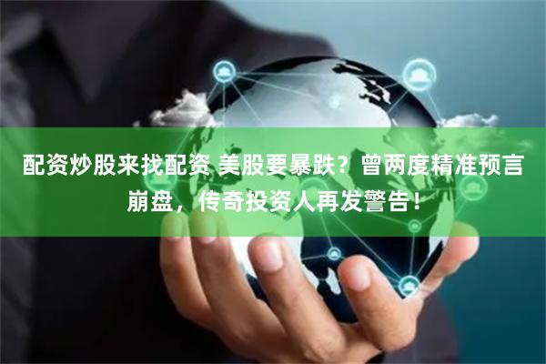 配资炒股来找配资 美股要暴跌？曾两度精准预言崩盘，传奇投资人再发警告！