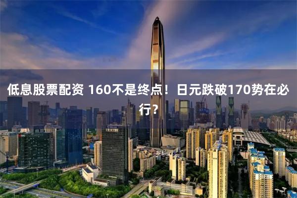低息股票配资 160不是终点！日元跌破170势在必行？