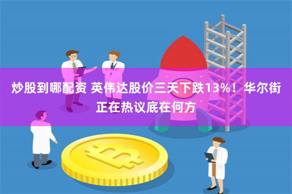 炒股到哪配资 英伟达股价三天下跌13%！华尔街正在热议底在何方