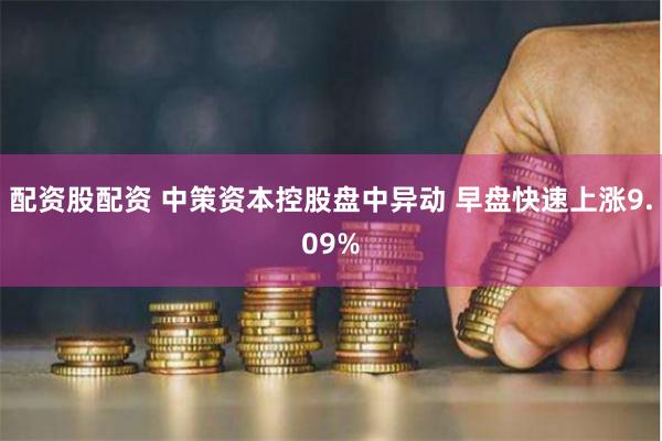 配资股配资 中策资本控股盘中异动 早盘快速上涨9.09%