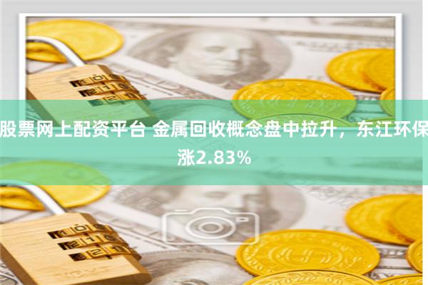 股票网上配资平台 金属回收概念盘中拉升，东江环保涨2.83%