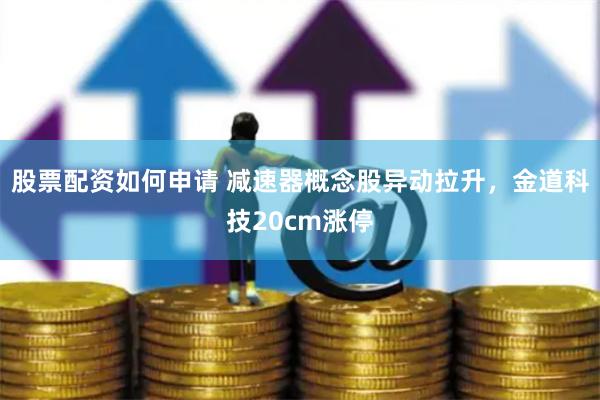股票配资如何申请 减速器概念股异动拉升，金道科技20cm涨停