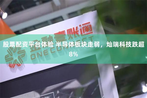 股票配资平台体验 半导体板块走弱，灿瑞科技跌超8%