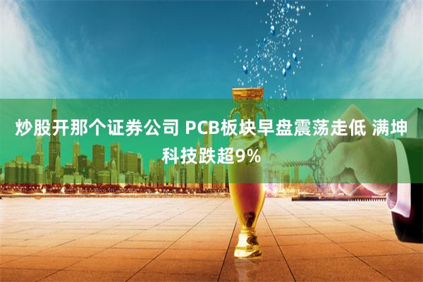 炒股开那个证券公司 PCB板块早盘震荡走低 满坤科技跌超9%