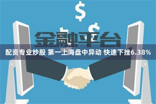 配资专业炒股 第一上海盘中异动 快速下挫6.38%