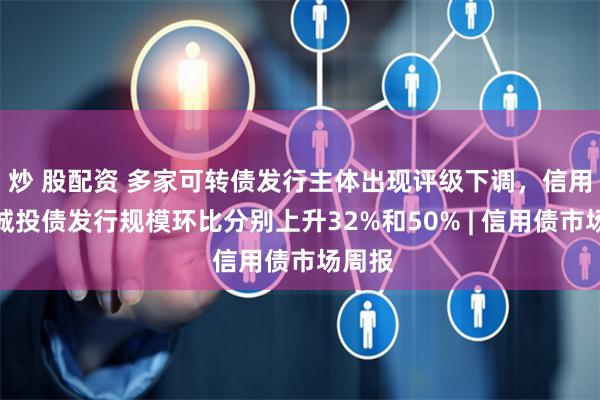 炒 股配资 多家可转债发行主体出现评级下调，信用债和城投债发行规模环比分别上升32%和50% | 信用债市场周报