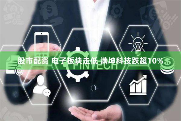 股市配资 电子板块走低 满坤科技跌超10%