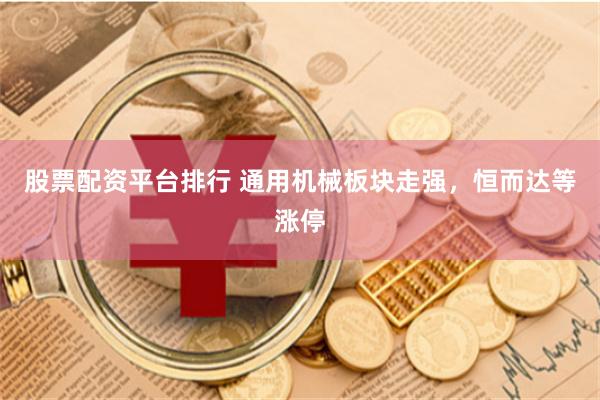股票配资平台排行 通用机械板块走强，恒而达等涨停