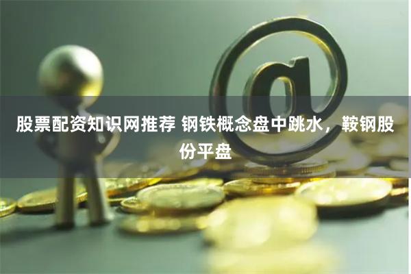 股票配资知识网推荐 钢铁概念盘中跳水，鞍钢股份平盘