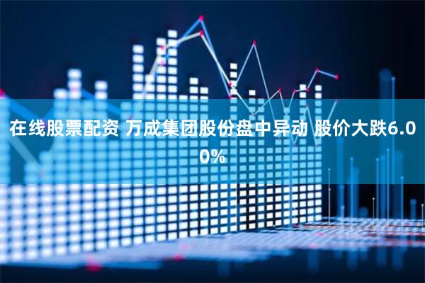 在线股票配资 万成集团股份盘中异动 股价大跌6.00%