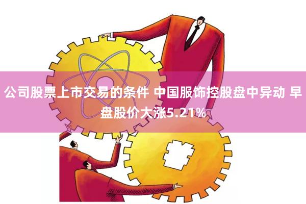 公司股票上市交易的条件 中国服饰控股盘中异动 早盘股价大涨5.21%