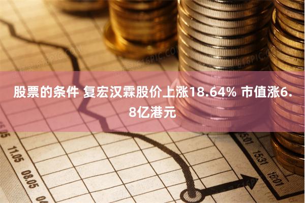 股票的条件 复宏汉霖股价上涨18.64% 市值涨6.8亿港元