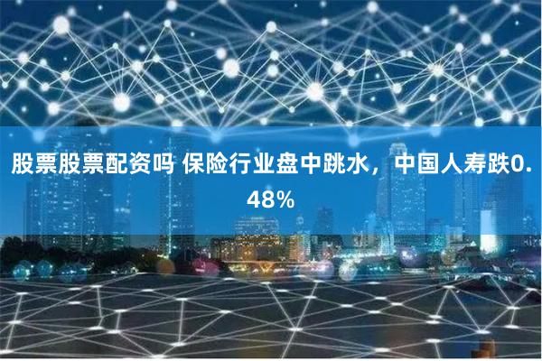 股票股票配资吗 保险行业盘中跳水，中国人寿跌0.48%