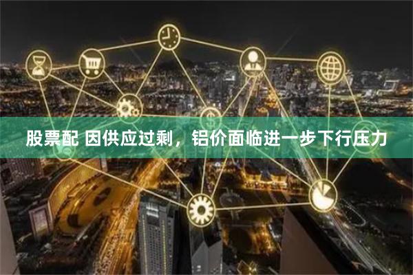 股票配 因供应过剩，铝价面临进一步下行压力