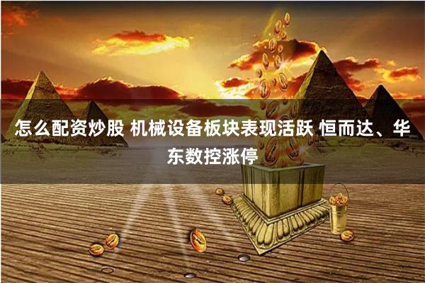 怎么配资炒股 机械设备板块表现活跃 恒而达、华东数控涨停