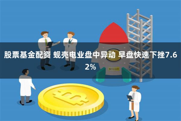股票基金配资 蚬壳电业盘中异动 早盘快速下挫7.62%