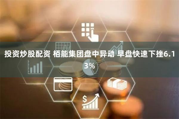 投资炒股配资 栢能集团盘中异动 早盘快速下挫6.13%