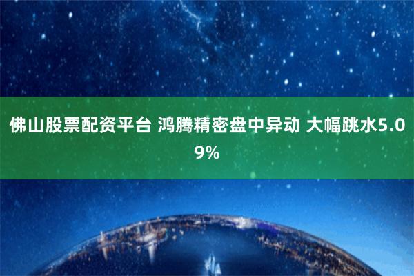 佛山股票配资平台 鸿腾精密盘中异动 大幅跳水5.09%