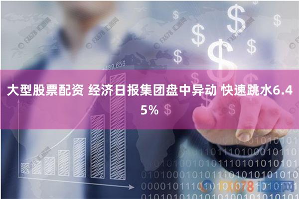 大型股票配资 经济日报集团盘中异动 快速跳水6.45%