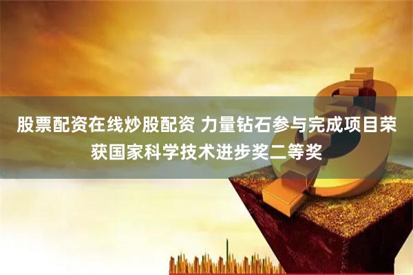 股票配资在线炒股配资 力量钻石参与完成项目荣获国家科学技术进步奖二等奖