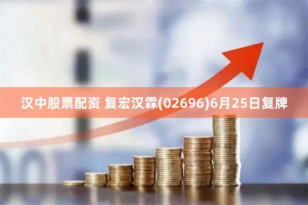 汉中股票配资 复宏汉霖(02696)6月25日复牌
