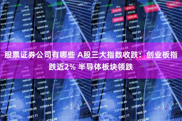 股票证券公司有哪些 A股三大指数收跌：创业板指跌近2% 半导体板块领跌