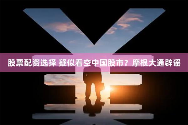 股票配资选择 疑似看空中国股市？摩根大通辟谣