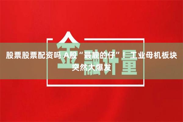 股票股票配资吗 A股“最靓的仔”！工业母机板块突然大爆发
