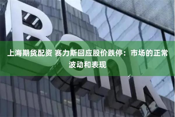 上海期货配资 赛力斯回应股价跌停：市场的正常波动和表现