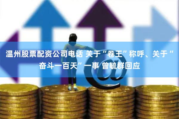 温州股票配资公司电话 关于“卷王”称呼、关于“奋斗一百天”一事 曾毓群回应