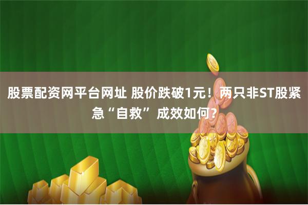 股票配资网平台网址 股价跌破1元！两只非ST股紧急“自救” 成效如何？
