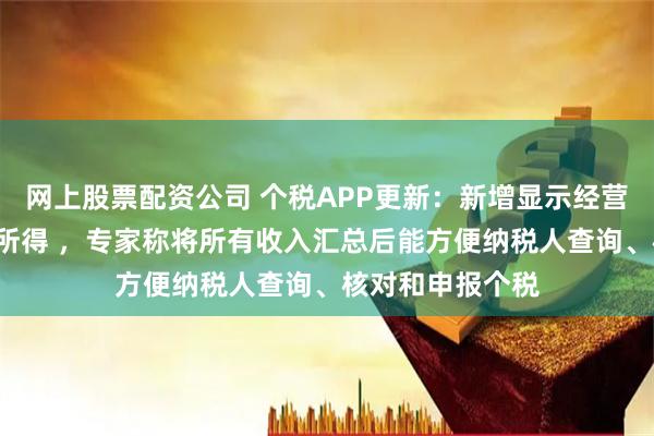 网上股票配资公司 个税APP更新：新增显示经营所得等5项个人所得 ，专家称将所有收入汇总后能方便纳税人查询、核对和申报个税