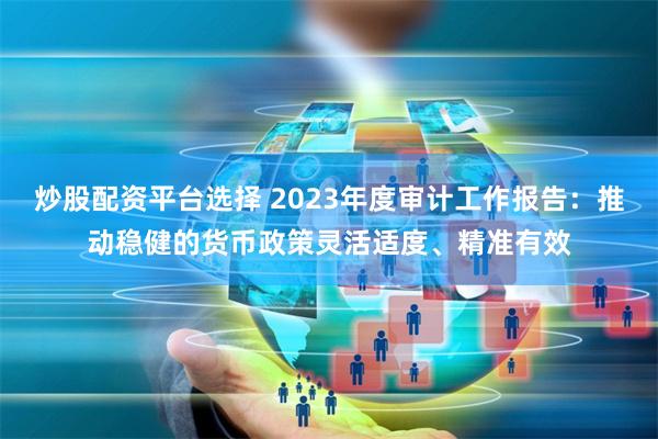 炒股配资平台选择 2023年度审计工作报告：推动稳健的货币政策灵活适度、精准有效