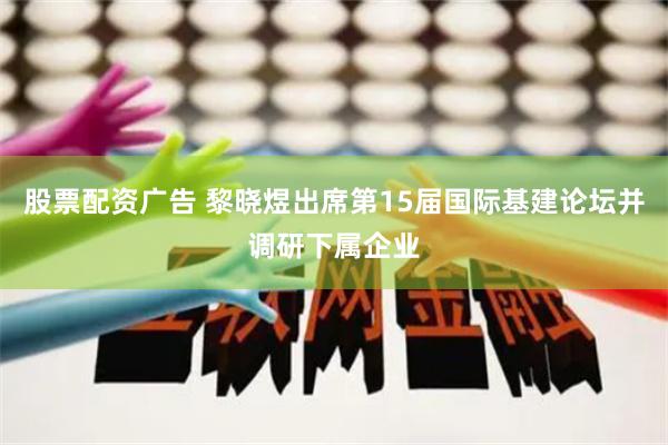 股票配资广告 黎晓煜出席第15届国际基建论坛并调研下属企业