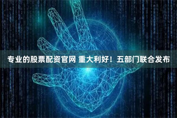 专业的股票配资官网 重大利好！五部门联合发布