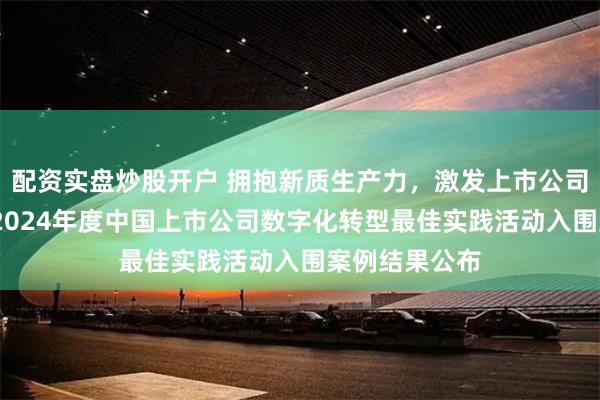配资实盘炒股开户 拥抱新质生产力，激发上市公司创新活力——2024年度中国上市公司数字化转型最佳实践活动入围案例结果公布
