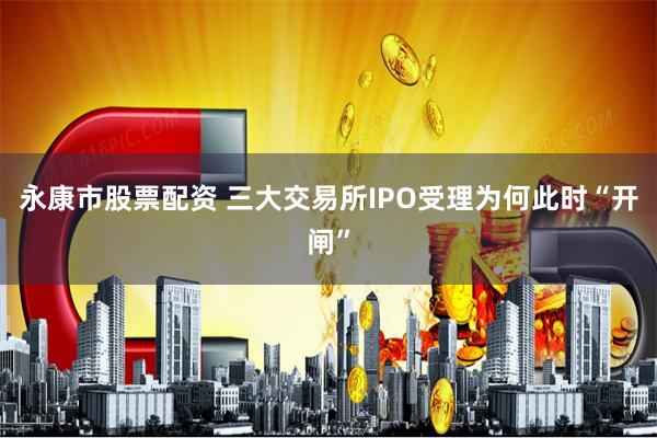 永康市股票配资 三大交易所IPO受理为何此时“开闸”