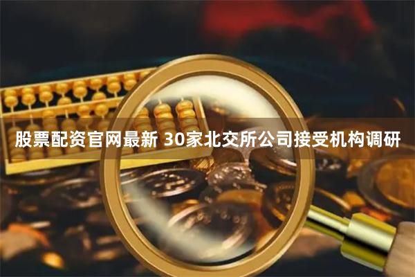 股票配资官网最新 30家北交所公司接受机构调研