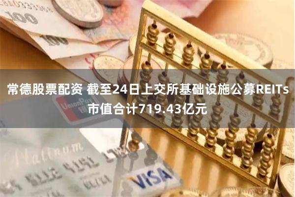 常德股票配资 截至24日上交所基础设施公募REITs市值合计719.43亿元