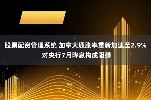 股票配资管理系统 加拿大通胀率重新加速至2.9% 对央行7月降息构成阻碍