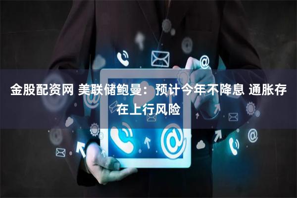 金股配资网 美联储鲍曼：预计今年不降息 通胀存在上行风险