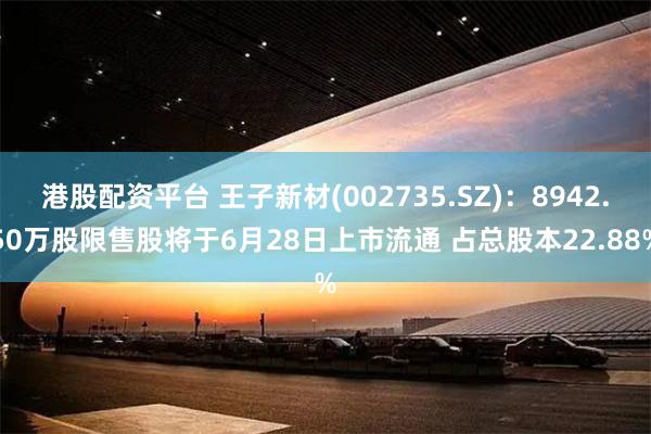 港股配资平台 王子新材(002735.SZ)：8942.50万股限售股将于6月28日上市流通 占总股本22.88%