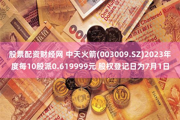 股票配资财经网 中天火箭(003009.SZ)2023年度每10股派0.619999元 股权登记日为7月1日