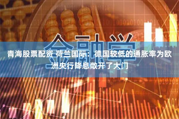 青海股票配资 荷兰国际：德国较低的通胀率为欧洲央行降息敞开了大门
