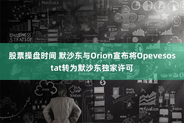 股票操盘时间 默沙东与Orion宣布将Opevesostat转为默沙东独家许可