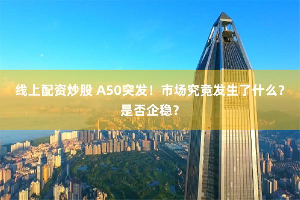 线上配资炒股 A50突发！市场究竟发生了什么？是否企稳？