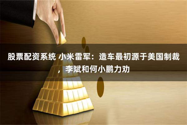 股票配资系统 小米雷军：造车最初源于美国制裁，李斌和何小鹏力劝