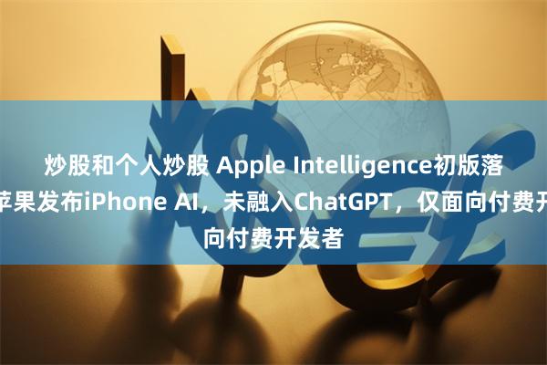 炒股和个人炒股 Apple Intelligence初版落地！苹果发布iPhone AI，未融入ChatGPT，仅面向付费开发者